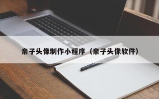 广水亲子头像制作小程序（亲子头像软件）