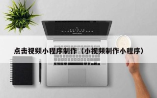 广水点击视频小程序制作（小视频制作小程序）