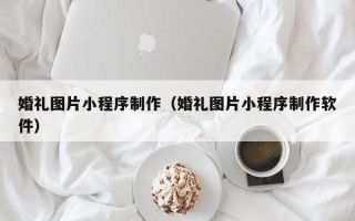 广水婚礼图片小程序制作（婚礼图片小程序制作软件）