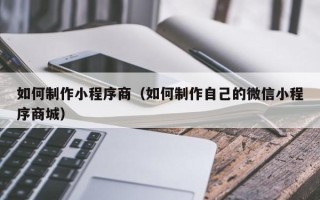 广水如何制作小程序商（如何制作自己的微信小程序商城）