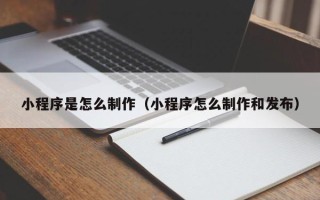 广水小程序是怎么制作（小程序怎么制作和发布）